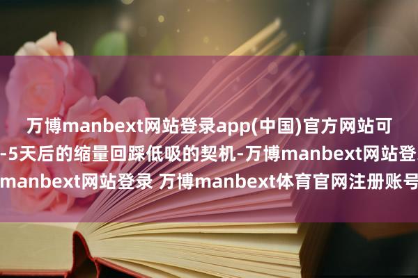 万博manbext网站登录app(中国)官方网站可以恭候信号出现后的3-5天后的缩量回踩低吸的契机-万博manbext网站登录 万博manbext体育官网注册账号入口